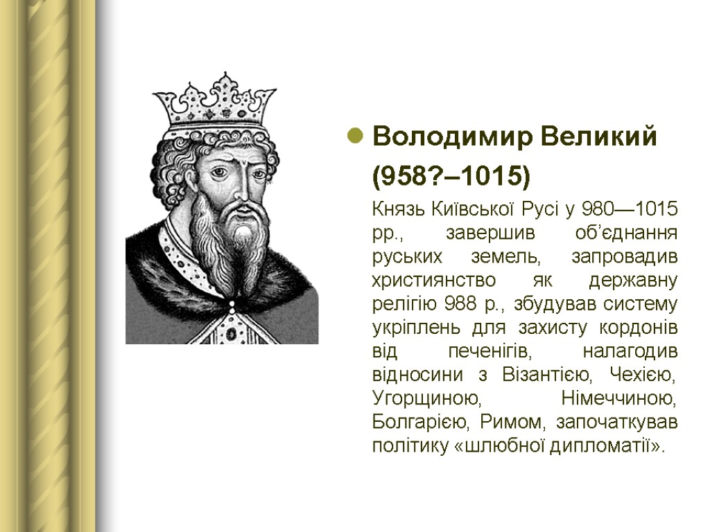 Володимир Великий (958?–1015) Князь Київської Русі у 980—1015 рр., завершив об’єднання руських земель, запровадив